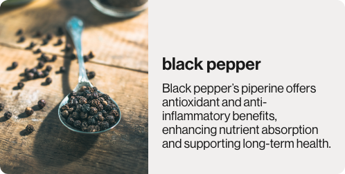 Black Pepper is used in outlive's lemon mint soup. It has antioxidant and anti-inflammatory benefits.